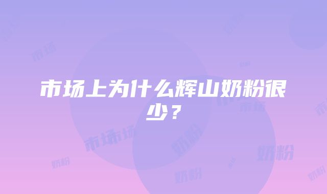 市场上为什么辉山奶粉很少？