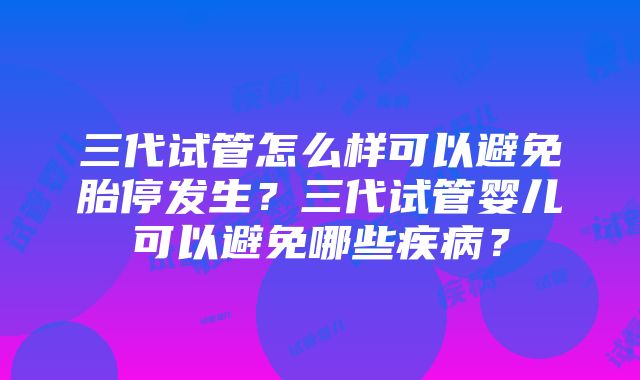 三代试管怎么样可以避免胎停发生？三代试管婴儿可以避免哪些疾病？