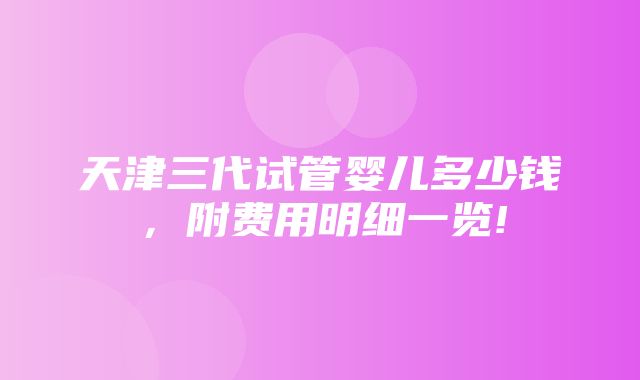 天津三代试管婴儿多少钱，附费用明细一览!