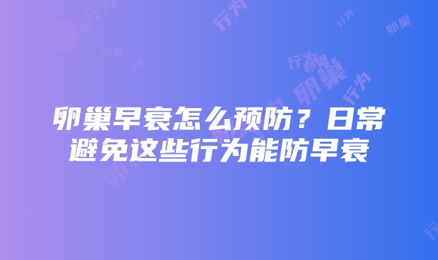 卵巢早衰怎么预防？日常避免这些行为能防早衰