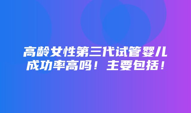 高龄女性第三代试管婴儿成功率高吗！主要包括！