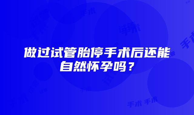 做过试管胎停手术后还能自然怀孕吗？