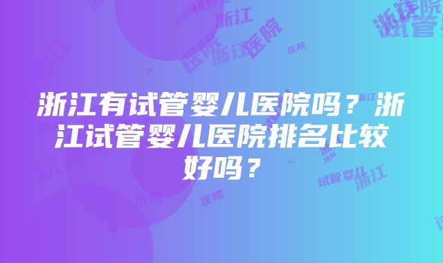 浙江有试管婴儿医院吗？浙江试管婴儿医院排名比较好吗？