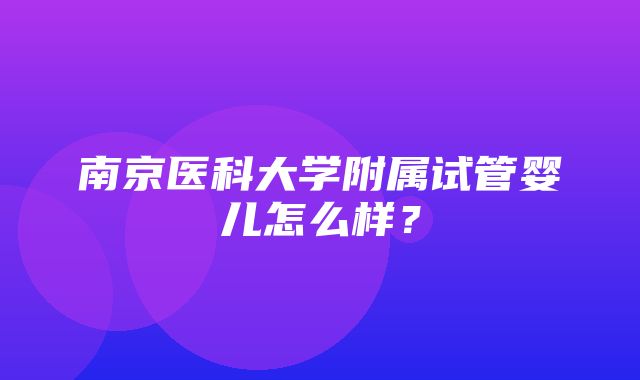 南京医科大学附属试管婴儿怎么样？