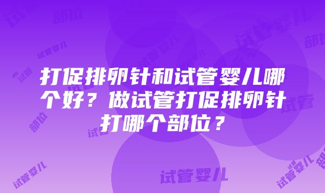 打促排卵针和试管婴儿哪个好？做试管打促排卵针打哪个部位？