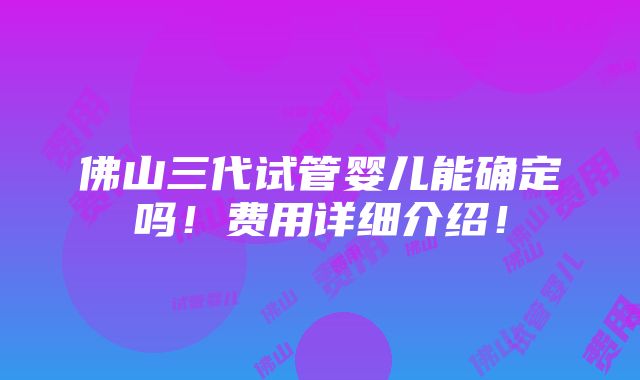 佛山三代试管婴儿能确定吗！费用详细介绍！