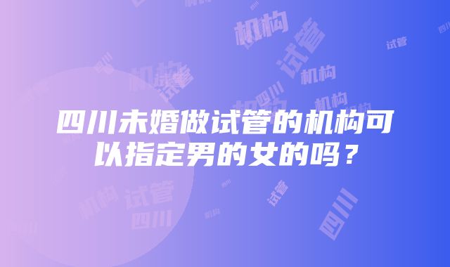 四川未婚做试管的机构可以指定男的女的吗？