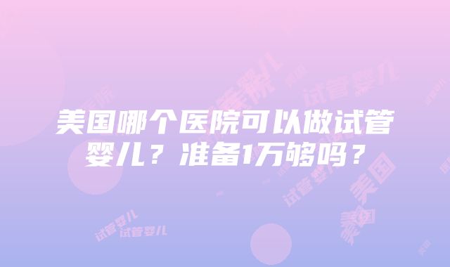 美国哪个医院可以做试管婴儿？准备1万够吗？