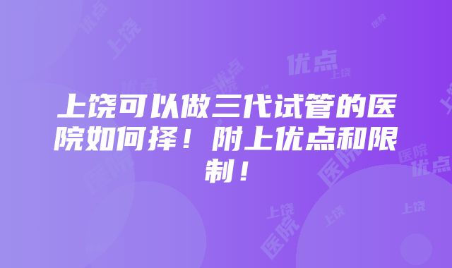 上饶可以做三代试管的医院如何择！附上优点和限制！