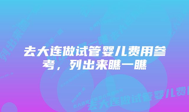 去大连做试管婴儿费用参考，列出来瞧一瞧