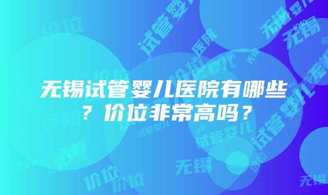 无锡试管婴儿医院有哪些？价位非常高吗？