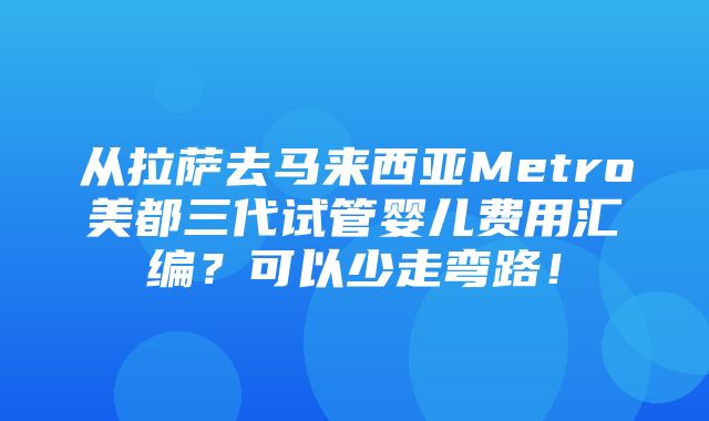 从拉萨去马来西亚Metro美都三代试管婴儿费用汇编？可以少走弯路！