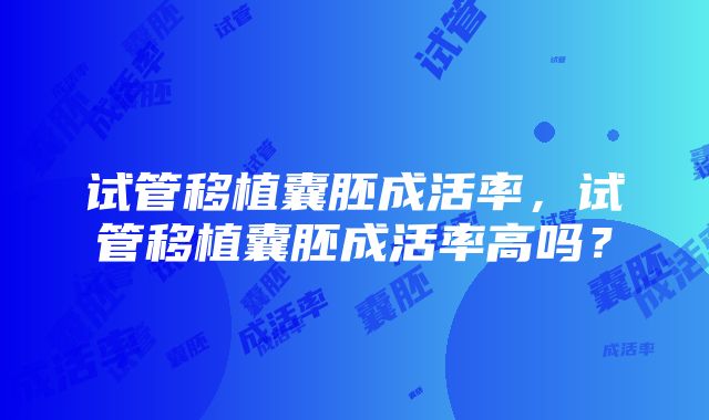 试管移植囊胚成活率，试管移植囊胚成活率高吗？