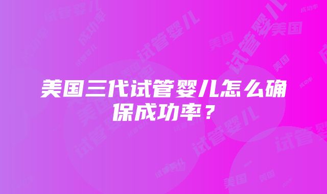 美国三代试管婴儿怎么确保成功率？