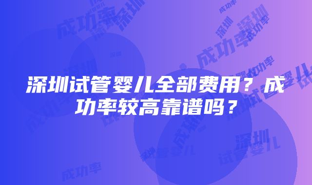 深圳试管婴儿全部费用？成功率较高靠谱吗？