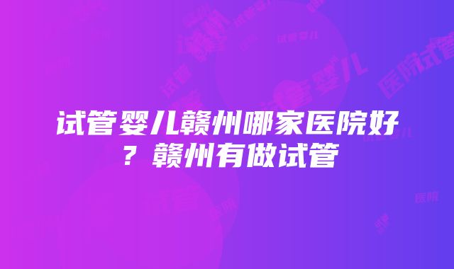 试管婴儿赣州哪家医院好？赣州有做试管