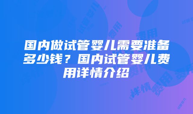 国内做试管婴儿需要准备多少钱？国内试管婴儿费用详情介绍