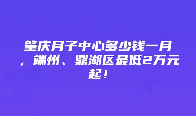 肇庆月子中心多少钱一月，端州、鼎湖区最低2万元起！