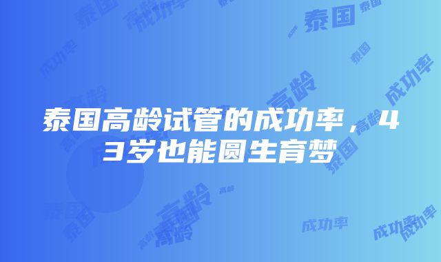 泰国高龄试管的成功率，43岁也能圆生育梦