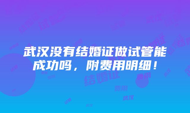 武汉没有结婚证做试管能成功吗，附费用明细！