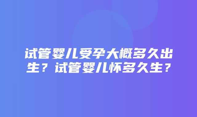 试管婴儿受孕大概多久出生？试管婴儿怀多久生？