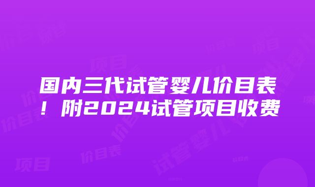 国内三代试管婴儿价目表！附2024试管项目收费