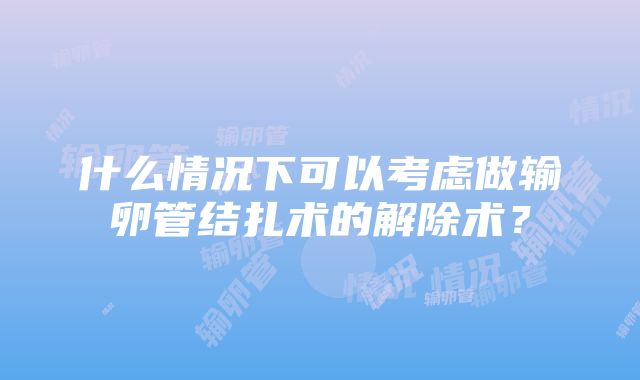 什么情况下可以考虑做输卵管结扎术的解除术？