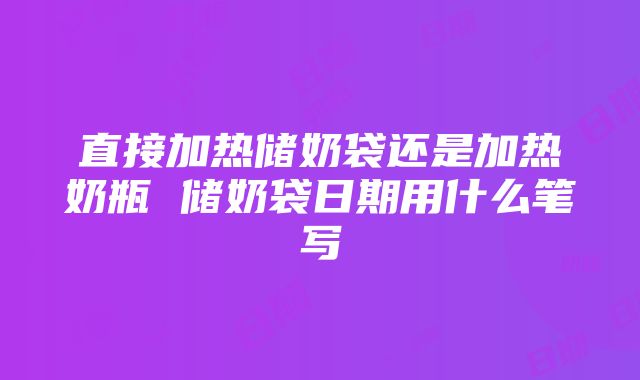 直接加热储奶袋还是加热奶瓶 储奶袋日期用什么笔写