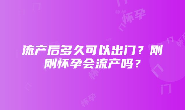 流产后多久可以出门？刚刚怀孕会流产吗？