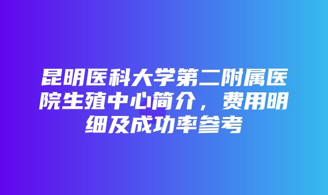 昆明医科大学第二附属医院生殖中心简介，费用明细及成功率参考