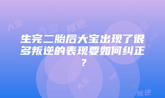 生完二胎后大宝出现了很多叛逆的表现要如何纠正？