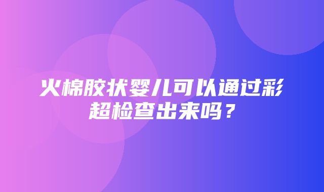 火棉胶状婴儿可以通过彩超检查出来吗？