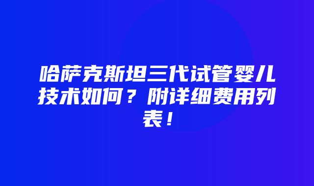 哈萨克斯坦三代试管婴儿技术如何？附详细费用列表！