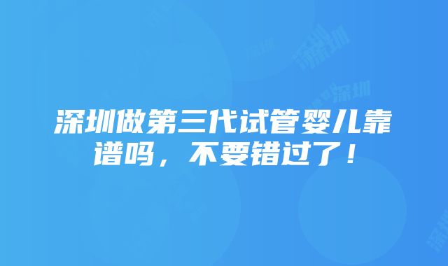 深圳做第三代试管婴儿靠谱吗，不要错过了！