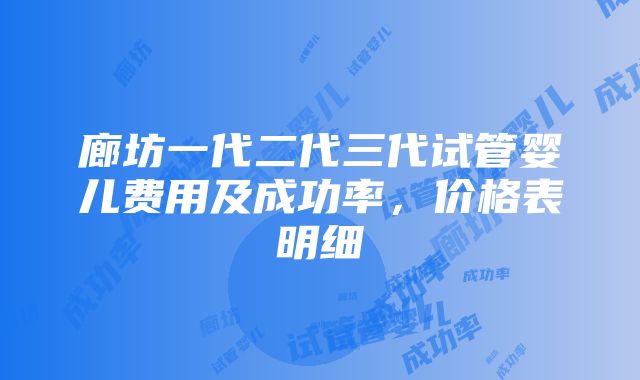 廊坊一代二代三代试管婴儿费用及成功率，价格表明细