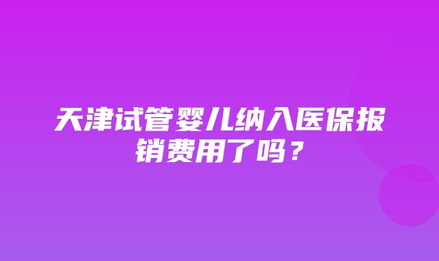 天津试管婴儿纳入医保报销费用了吗？