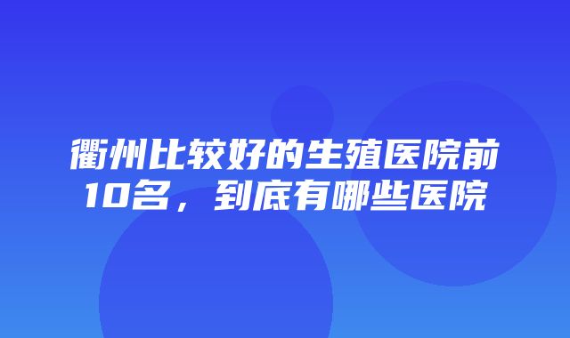 衢州比较好的生殖医院前10名，到底有哪些医院