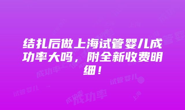 结扎后做上海试管婴儿成功率大吗，附全新收费明细！