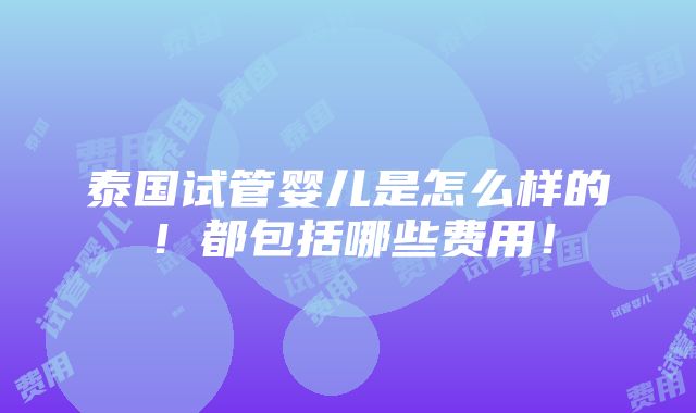 泰国试管婴儿是怎么样的！都包括哪些费用！