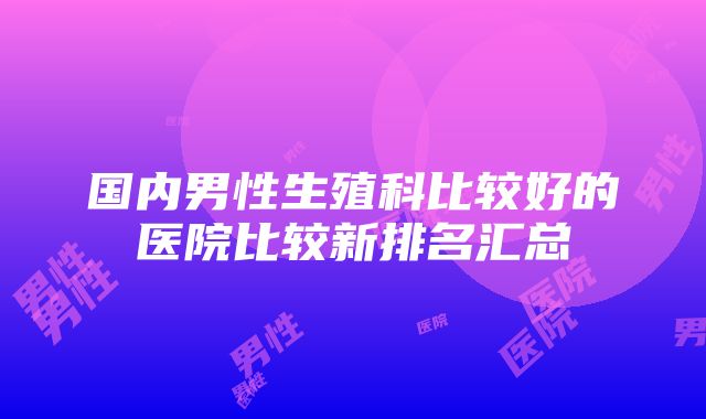 国内男性生殖科比较好的医院比较新排名汇总