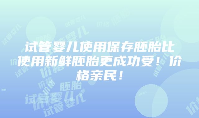 试管婴儿使用保存胚胎比使用新鲜胚胎更成功受！价格亲民！