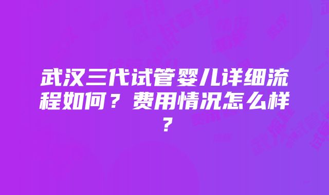 武汉三代试管婴儿详细流程如何？费用情况怎么样？