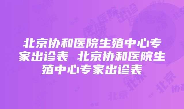 北京协和医院生殖中心专家出诊表 北京协和医院生殖中心专家出诊表