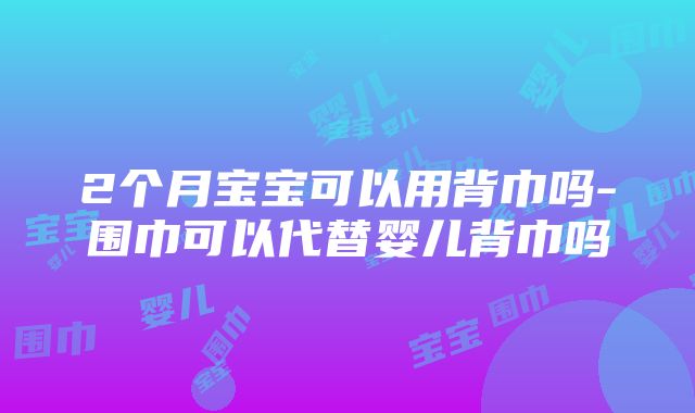 2个月宝宝可以用背巾吗-围巾可以代替婴儿背巾吗