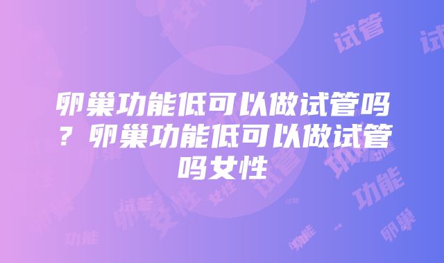 卵巢功能低可以做试管吗？卵巢功能低可以做试管吗女性