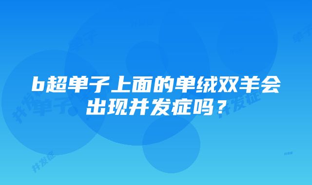 b超单子上面的单绒双羊会出现并发症吗？