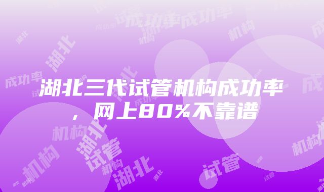 湖北三代试管机构成功率，网上80%不靠谱