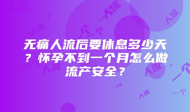 无痛人流后要休息多少天？怀孕不到一个月怎么做流产安全？