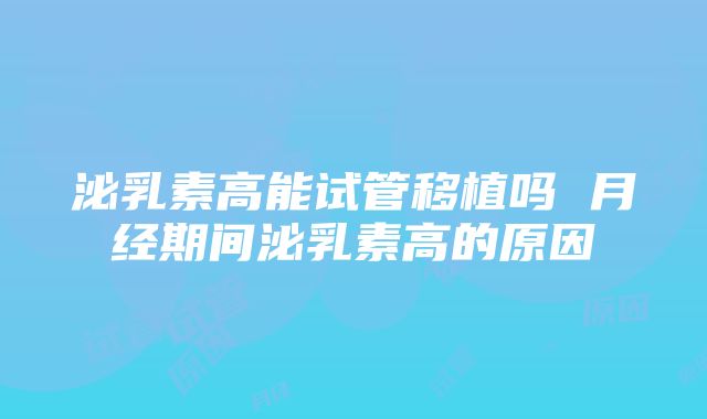 泌乳素高能试管移植吗 月经期间泌乳素高的原因