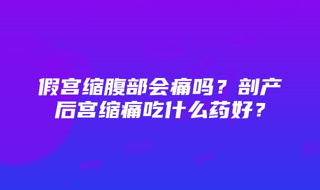 假宫缩腹部会痛吗？剖产后宫缩痛吃什么药好？